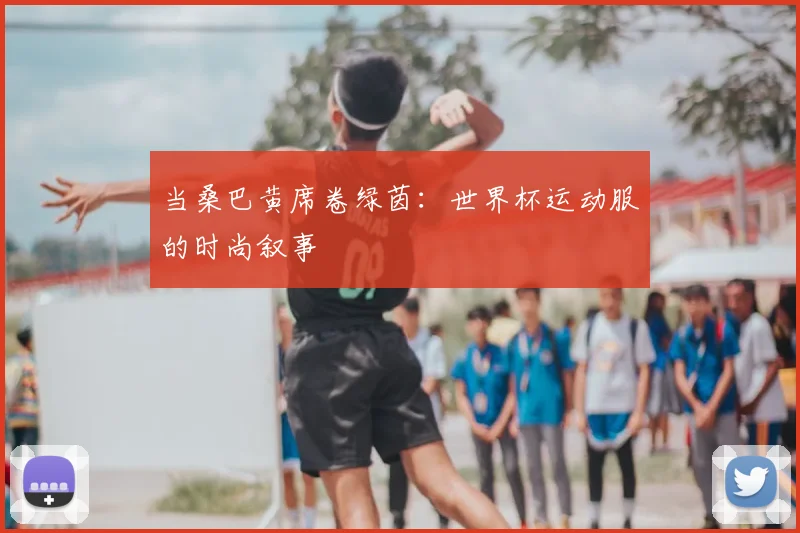 当桑巴黄席卷绿茵:世界杯运动服的时尚叙事