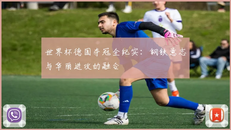 世界杯德国夺冠全纪实:钢铁意志与华丽进攻的融合