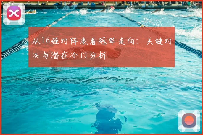 从16强对阵表看冠军走向:关键对决与潜在冷门分析