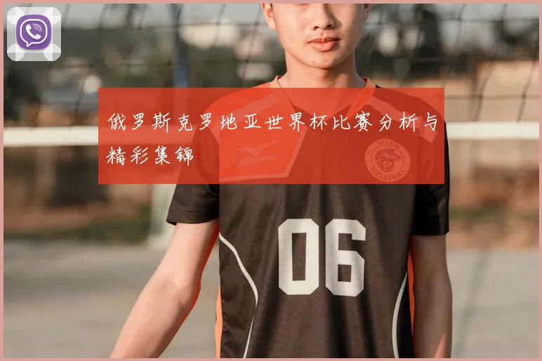 俄罗斯克罗地亚世界杯比赛分析与精彩集锦