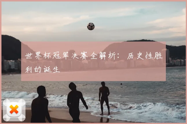 世界杯冠军决赛全解析：历史性胜利的诞生