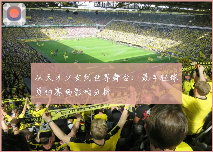 从天才少女到世界舞台：最年轻球员的赛场影响分析