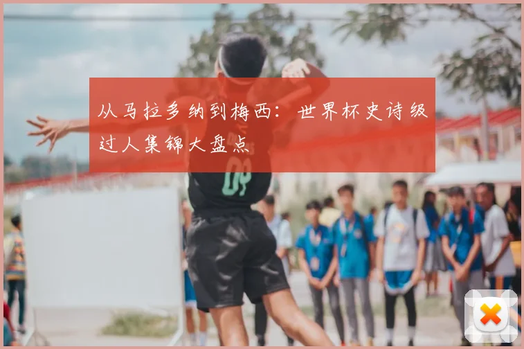 从马拉多纳到梅西:世界杯史诗级过人集锦大盘点