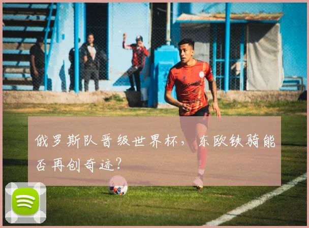 俄罗斯队晋级世界杯,东欧铁骑能否再创奇迹?