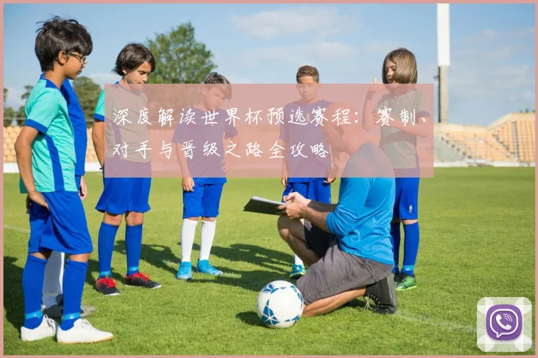 深度解读世界杯预选赛程：赛制、对手与晋级之路全攻略