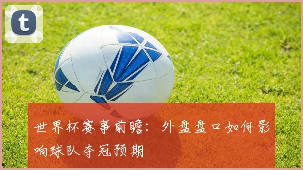 世界杯赛事前瞻：外盘盘口如何影响球队夺冠预期
