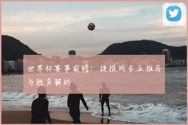 世界杯赛事前瞻:捷报网专业推荐与胜负解析