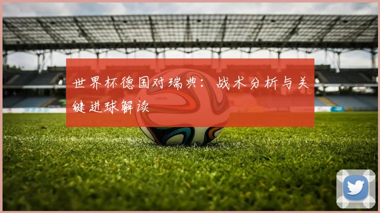 世界杯德国对瑞典:战术分析与关键进球解读