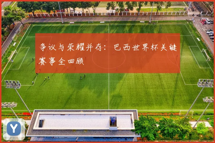 争议与荣耀并存:巴西世界杯关键赛事全回顾