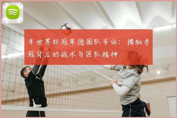 年世界杯冠军德国队专访：揭秘夺冠背后的战术与团队精神