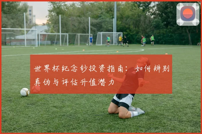 世界杯纪念钞投资指南:如何辨别真伪与评估升值潜力