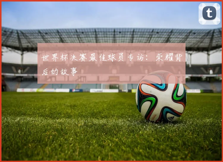 世界杯决赛最佳球员专访:荣耀背后的故事