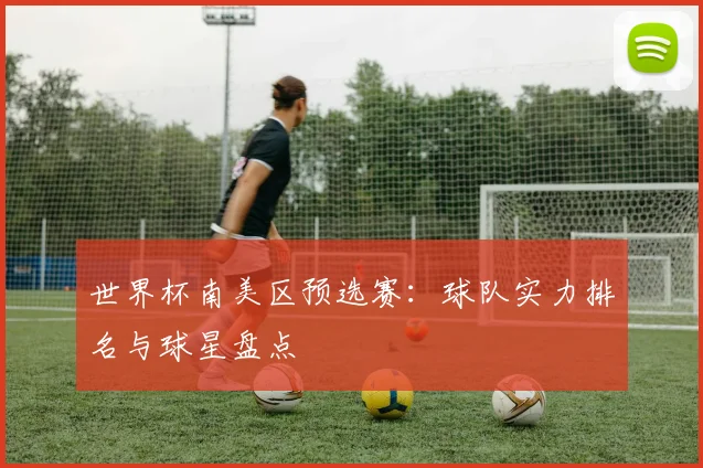 世界杯南美区预选赛:球队实力排名与球星盘点