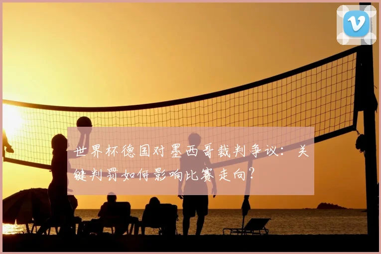 世界杯德国对墨西哥裁判争议:关键判罚如何影响比赛走向?