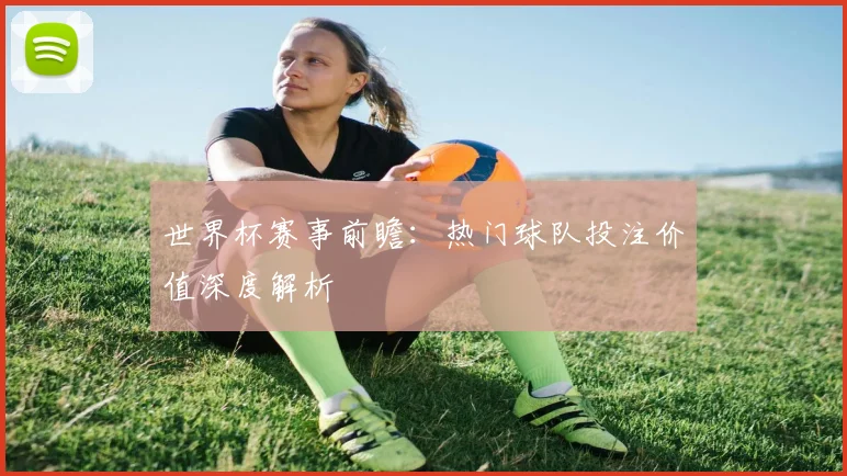 世界杯赛事前瞻:热门球队投注价值深度解析