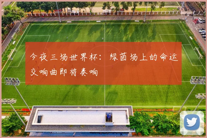 今夜三场世界杯:绿茵场上的命运交响曲即将奏响