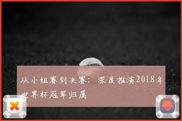 从小组赛到决赛：深度推演2018年世界杯冠军归属