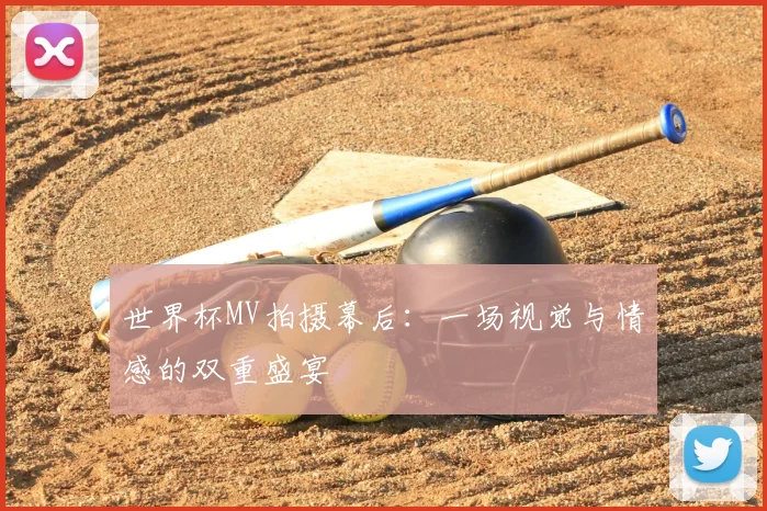 世界杯MV拍摄幕后:一场视觉与情感的双重盛宴