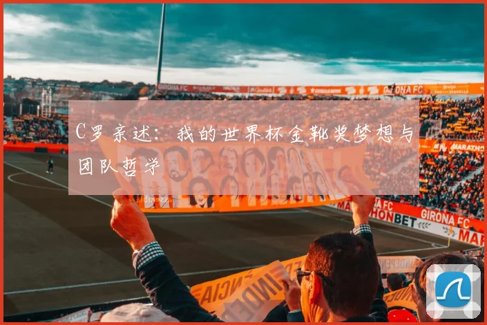 C罗亲述:我的世界杯金靴奖梦想与团队哲学