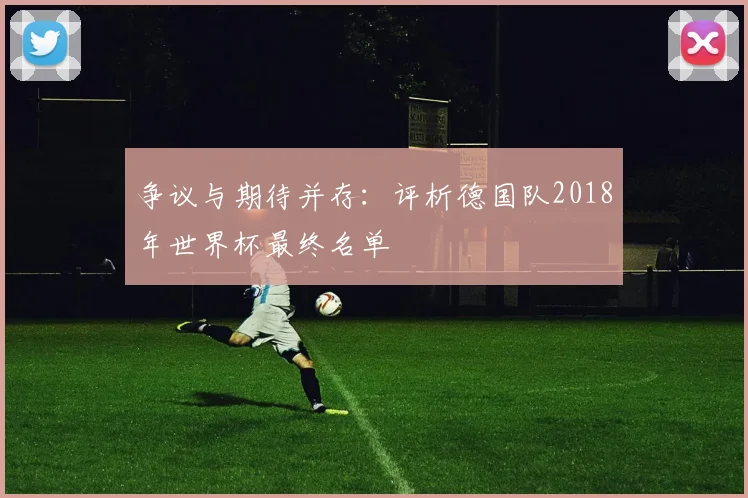 争议与期待并存:评析德国队2018年世界杯最终名单