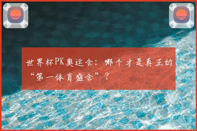 世界杯PK奥运会:哪个才是真正的“第一体育盛会”?