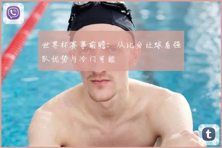世界杯赛事前瞻:从比分让球看强队优势与冷门可能