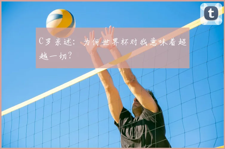C罗亲述:为何世界杯对我意味着超越一切?