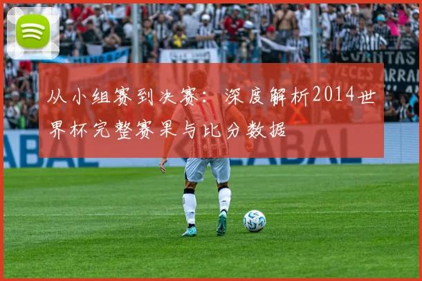 从小组赛到决赛:深度解析2014世界杯完整赛果与比分数据