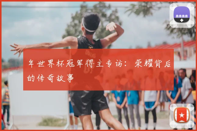 年世界杯冠军得主专访：荣耀背后的传奇故事