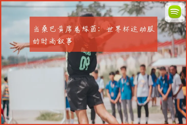 当桑巴黄席卷绿茵:世界杯运动服的时尚叙事