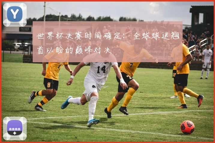 世界杯决赛时间确定:全球球迷翘首以盼的巅峰对决