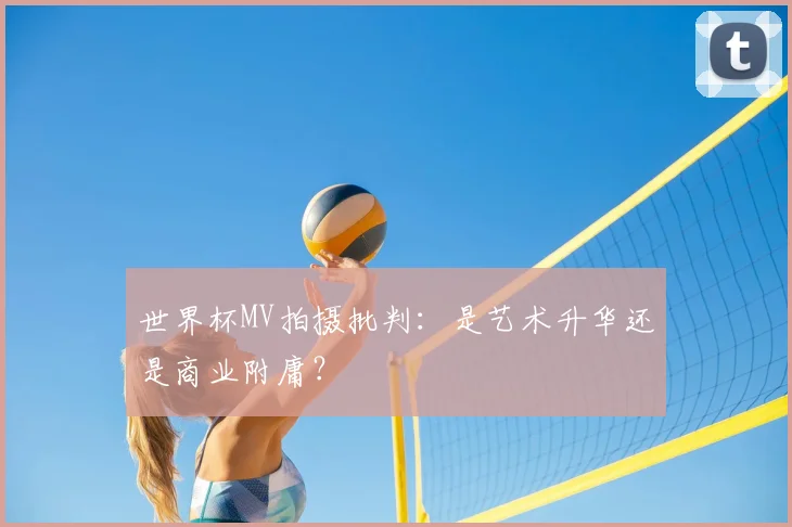 世界杯MV拍摄批判:是艺术升华还是商业附庸?