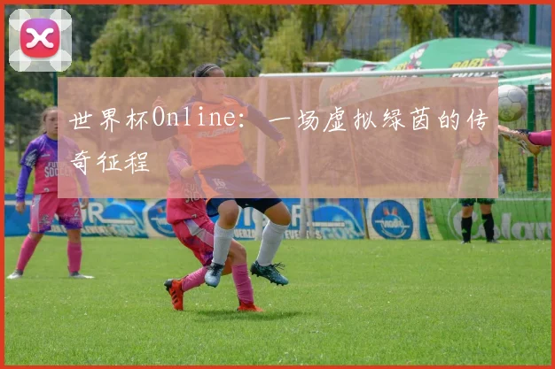 世界杯Online:一场虚拟绿茵的传奇征程