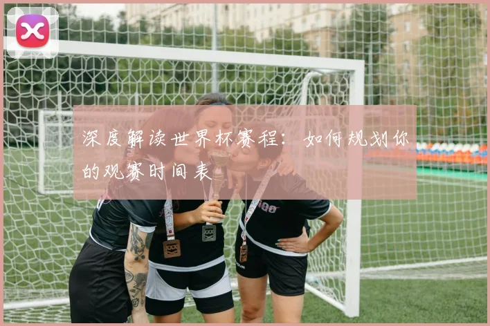 深度解读世界杯赛程：如何规划你的观赛时间表