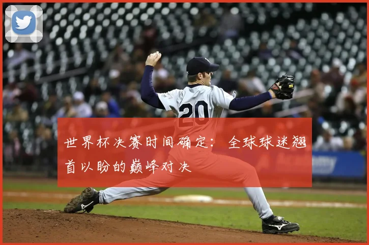 世界杯决赛时间确定:全球球迷翘首以盼的巅峰对决