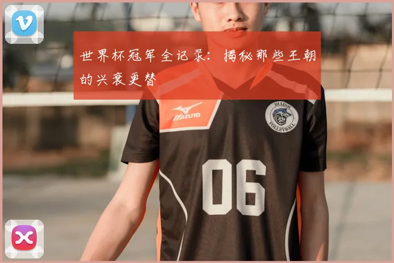 世界杯冠军全记录：揭秘那些王朝的兴衰更替