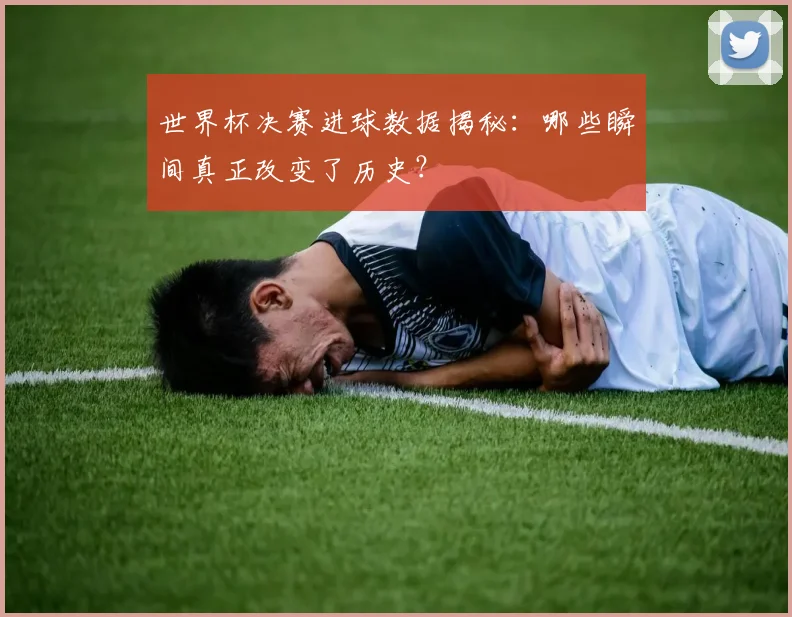 世界杯决赛进球数据揭秘:哪些瞬间真正改变了历史?