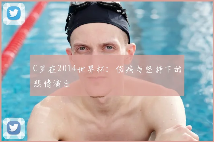 C罗在2014世界杯:伤病与坚持下的悲情演出