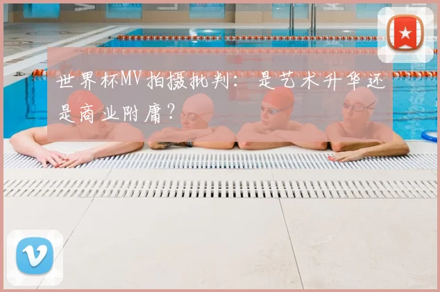 世界杯MV拍摄批判:是艺术升华还是商业附庸?
