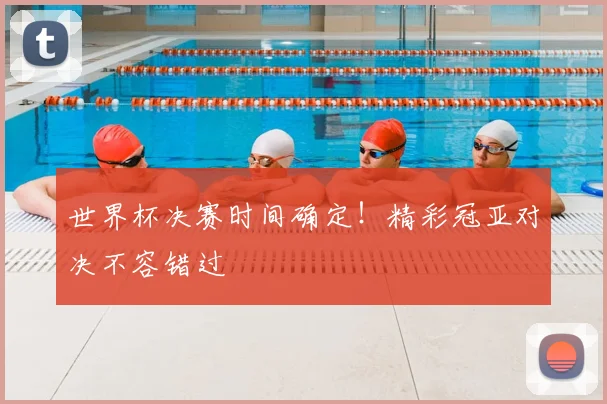 世界杯决赛时间确定！精彩冠亚对决不容错过
