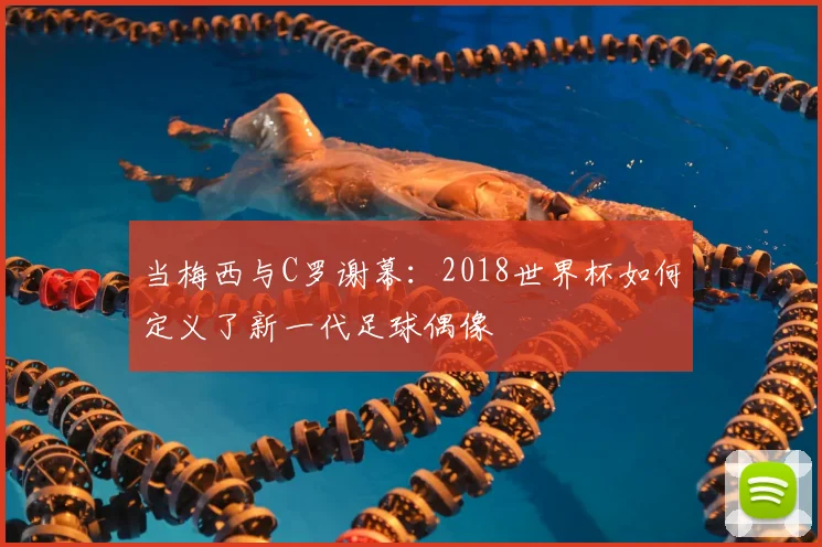 当梅西与C罗谢幕：2018世界杯如何定义了新一代足球偶像