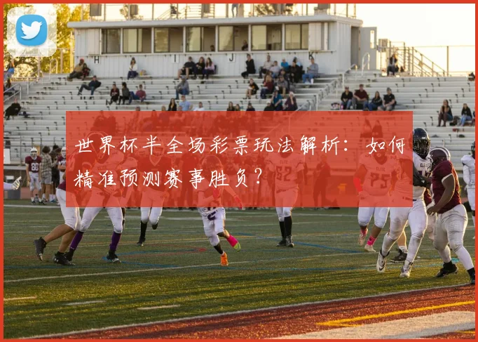 世界杯半全场彩票玩法解析:如何精准预测赛事胜负?