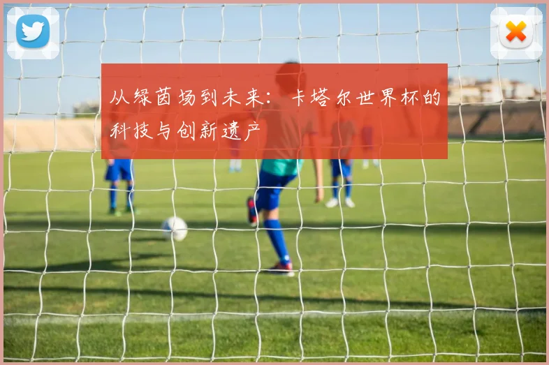 从绿茵场到未来:卡塔尔世界杯的科技与创新遗产