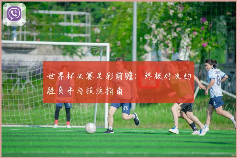 世界杯决赛足彩前瞻：终极对决的胜负手与投注指南