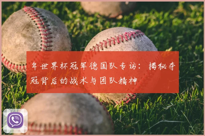 年世界杯冠军德国队专访：揭秘夺冠背后的战术与团队精神