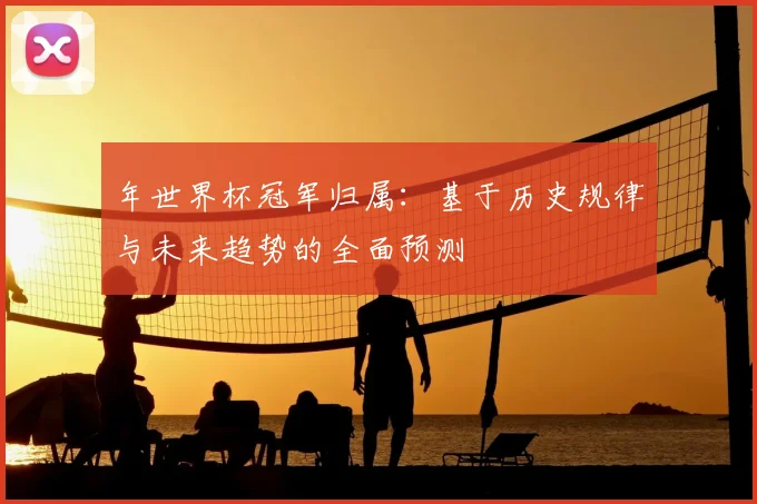 年世界杯冠军归属：基于历史规律与未来趋势的全面预测