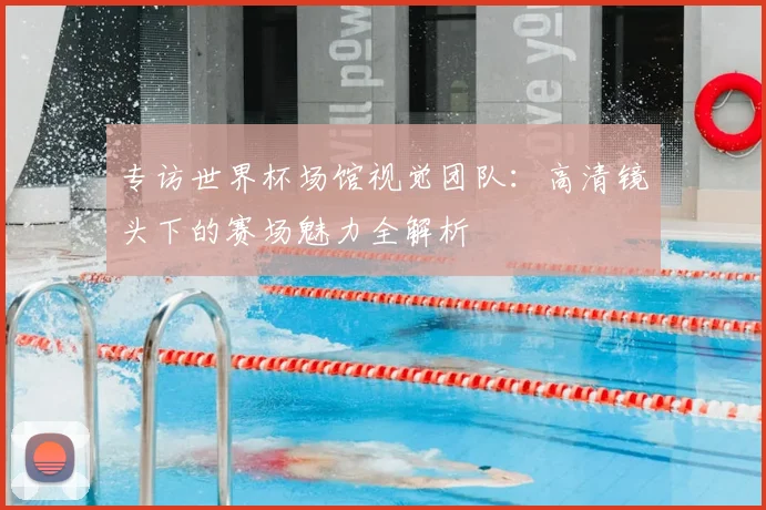 专访世界杯场馆视觉团队:高清镜头下的赛场魅力全解析