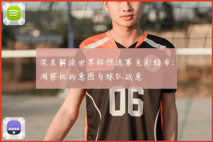 深度解读世界杯预选赛竞彩赔率：洞察机构意图与球队战意