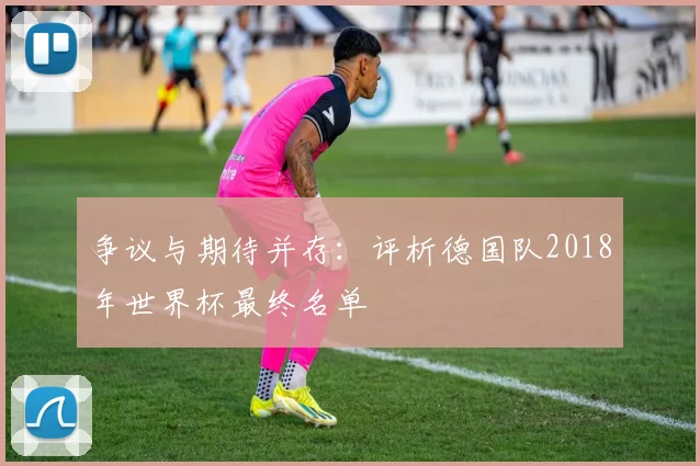 争议与期待并存:评析德国队2018年世界杯最终名单