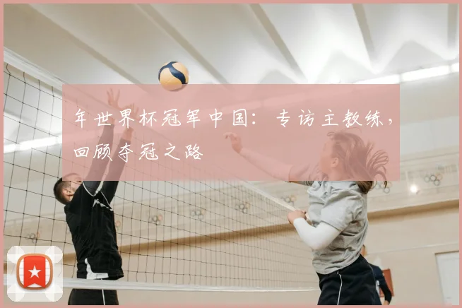 年世界杯冠军中国:专访主教练,回顾夺冠之路